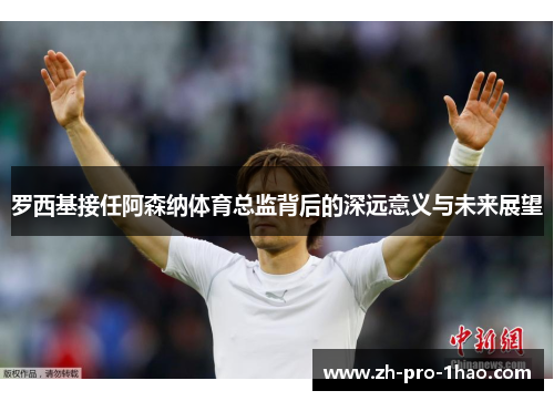 罗西基接任阿森纳体育总监背后的深远意义与未来展望