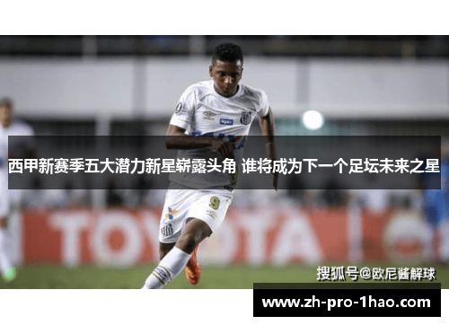 西甲新赛季五大潜力新星崭露头角 谁将成为下一个足坛未来之星