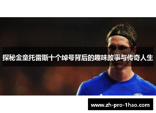 探秘金童托雷斯十个绰号背后的趣味故事与传奇人生