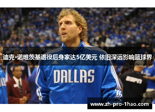 迪克·诺维茨基退役后身家达5亿美元 依旧深远影响篮球界 迪克·诺维茨基退役后身家达5亿美元 依旧深远影响篮球界