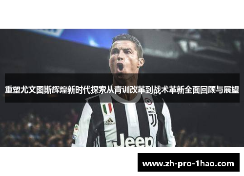 重塑尤文图斯辉煌新时代探索从青训改革到战术革新全面回顾与展望 重塑尤文图斯辉煌新时代探索从青训改革到战术革新全面回顾与展望
