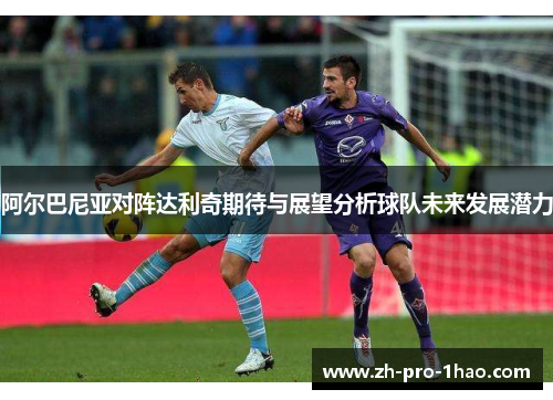 阿尔巴尼亚对阵达利奇期待与展望分析球队未来发展潜力