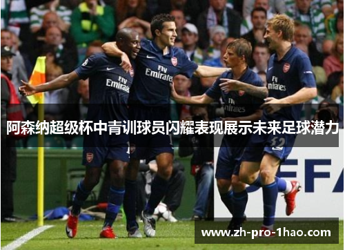 阿森纳超级杯中青训球员闪耀表现展示未来足球潜力 阿森纳超级杯中青训球员闪耀表现展示未来足球潜力