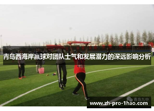 青岛西海岸赢球对团队士气和发展潜力的深远影响分析 青岛西海岸赢球对团队士气和发展潜力的深远影响分析