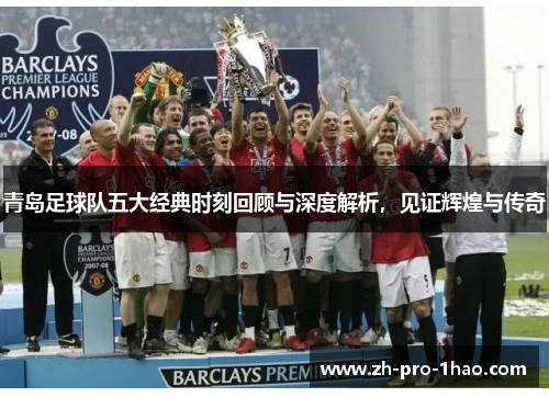 青岛足球队五大经典时刻回顾与深度解析,见证辉煌与传奇 青岛足球队五大经典时刻回顾与深度解析,见证辉煌与传奇