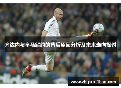 齐达内与皇马解约的背后原因分析及未来走向探讨 齐达内与皇马解约的背后原因分析及未来走向探讨