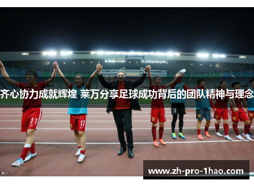 齐心协力成就辉煌 莱万分享足球成功背后的团队精神与理念 齐心协力成就辉煌 莱万分享足球成功背后的团队精神与理念