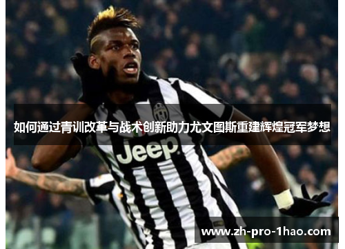如何通过青训改革与战术创新助力尤文图斯重建辉煌冠军梦想 如何通过青训改革与战术创新助力尤文图斯重建辉煌冠军梦想