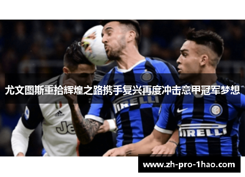 尤文图斯重拾辉煌之路携手复兴再度冲击意甲冠军梦想 尤文图斯重拾辉煌之路携手复兴再度冲击意甲冠军梦想