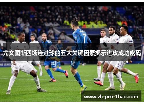 尤文图斯四场连进球的五大关键因素揭示进攻成功密码 尤文图斯四场连进球的五大关键因素揭示进攻成功密码