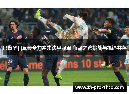 巴黎圣日耳曼全力冲击法甲冠军 争冠之路挑战与机遇并存 巴黎圣日耳曼全力冲击法甲冠军 争冠之路挑战与机遇并存