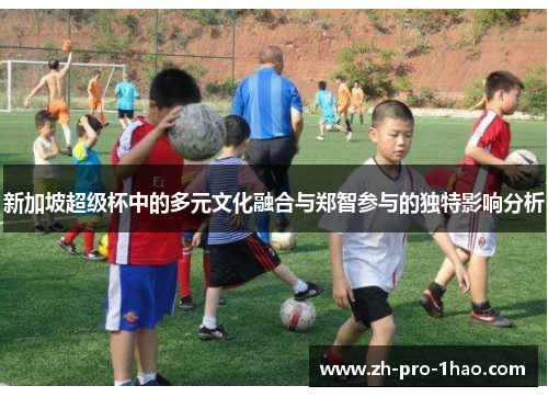 新加坡超级杯中的多元文化融合与郑智参与的独特影响分析