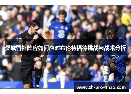 曼城替补阵容如何应对布伦特福德挑战与战术分析 曼城替补阵容如何应对布伦特福德挑战与战术分析