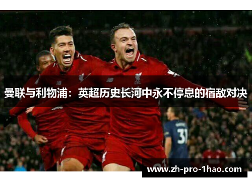 曼联与利物浦:英超历史长河中永不停息的宿敌对决 曼联与利物浦:英超历史长河中永不停息的宿敌对决