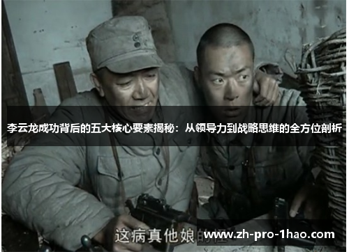 李云龙成功背后的五大核心要素揭秘:从领导力到战略思维的全方位剖析 李云龙成功背后的五大核心要素揭秘:从领导力到战略思维的全方位剖析