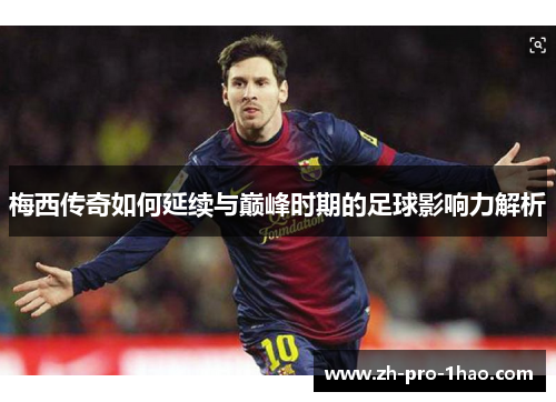 梅西传奇如何延续与巅峰时期的足球影响力解析 梅西传奇如何延续与巅峰时期的足球影响力解析