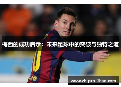 梅西的成功启示：未来足球中的突破与独特之道
