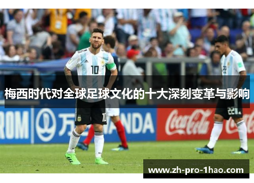 梅西时代对全球足球文化的十大深刻变革与影响