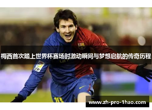 梅西首次踏上世界杯赛场时激动瞬间与梦想启航的传奇历程 梅西首次踏上世界杯赛场时激动瞬间与梦想启航的传奇历程