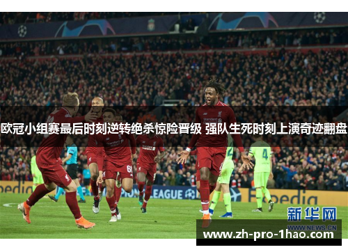 欧冠小组赛最后时刻逆转绝杀惊险晋级 强队生死时刻上演奇迹翻盘 欧冠小组赛最后时刻逆转绝杀惊险晋级 强队生死时刻上演奇迹翻盘