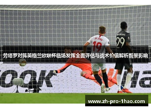 劳塔罗对阵英格兰欧联杯临场发挥全面评估与战术价值解析前景影响 劳塔罗对阵英格兰欧联杯临场发挥全面评估与战术价值解析前景影响