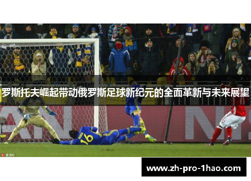 罗斯托夫崛起带动俄罗斯足球新纪元的全面革新与未来展望