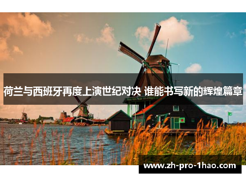 荷兰与西班牙再度上演世纪对决 谁能书写新的辉煌篇章