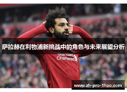 萨拉赫在利物浦新挑战中的角色与未来展望分析 萨拉赫在利物浦新挑战中的角色与未来展望分析