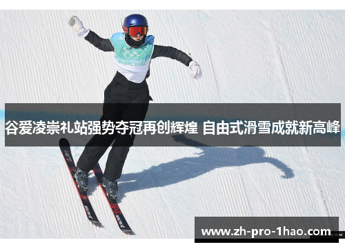 谷爱凌崇礼站强势夺冠再创辉煌 自由式滑雪成就新高峰 谷爱凌崇礼站强势夺冠再创辉煌 自由式滑雪成就新高峰