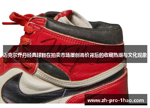 迈克尔乔丹经典球鞋在拍卖市场屡创高价背后的收藏热潮与文化现象