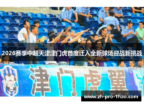 2026赛季中超天津津门虎首度迁入全新球场迎战新挑战 2026赛季中超天津津门虎首度迁入全新球场迎战新挑战