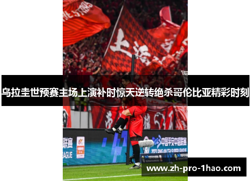 乌拉圭世预赛主场上演补时惊天逆转绝杀哥伦比亚精彩时刻 乌拉圭世预赛主场上演补时惊天逆转绝杀哥伦比亚精彩时刻