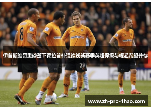 伊普斯维奇重磅签下德拉普补强锋线新赛季英超保级与崛起希望并存 伊普斯维奇重磅签下德拉普补强锋线新赛季英超保级与崛起希望并存