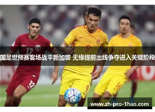 国足世预赛客场战平新加坡 无缘提前出线争夺进入关键阶段 国足世预赛客场战平新加坡 无缘提前出线争夺进入关键阶段