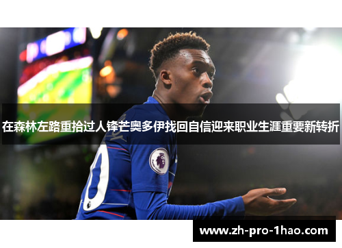 在森林左路重拾过人锋芒奥多伊找回自信迎来职业生涯重要新转折 在森林左路重拾过人锋芒奥多伊找回自信迎来职业生涯重要新转折