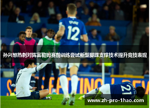 孙兴慜热刺对阵富勒姆赛前训练尝试新型脚踝支撑技术提升竞技表现 孙兴慜热刺对阵富勒姆赛前训练尝试新型脚踝支撑技术提升竞技表现