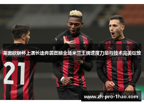 莱奥欧联杯上演长途奔袭震撼全场米兰王牌速度力量与技术完美绽放
