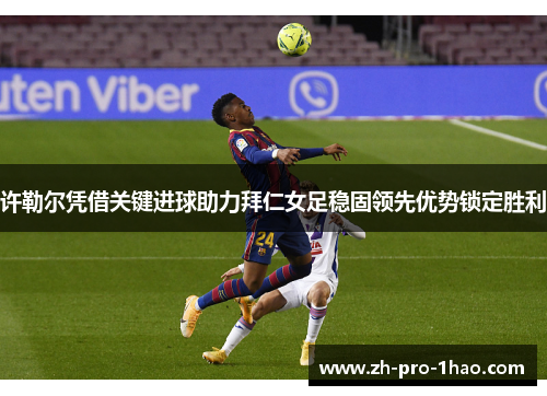 许勒尔凭借关键进球助力拜仁女足稳固领先优势锁定胜利