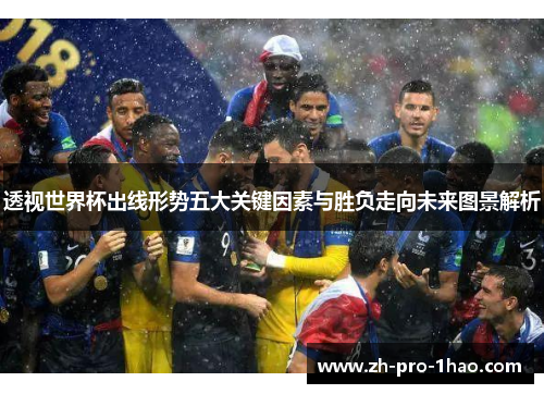 透视世界杯出线形势五大关键因素与胜负走向未来图景解析
