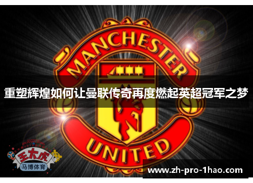 重塑辉煌如何让曼联传奇再度燃起英超冠军之梦