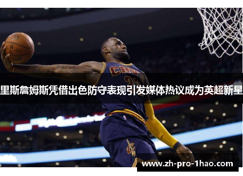 里斯詹姆斯凭借出色防守表现引发媒体热议成为英超新星