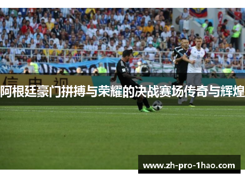 阿根廷豪门拼搏与荣耀的决战赛场传奇与辉煌