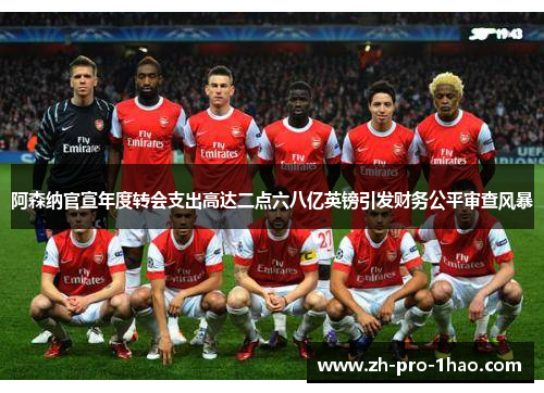阿森纳官宣年度转会支出高达二点六八亿英镑引发财务公平审查风暴