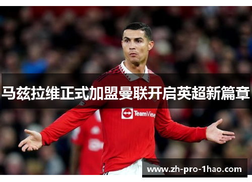 马兹拉维正式加盟曼联开启英超新篇章