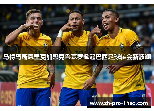 马特乌斯恩里克加盟克鲁塞罗掀起巴西足球转会新波澜