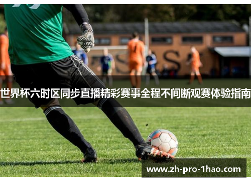 世界杯六时区同步直播精彩赛事全程不间断观赛体验指南 世界杯六时区同步直播精彩赛事全程不间断观赛体验指南