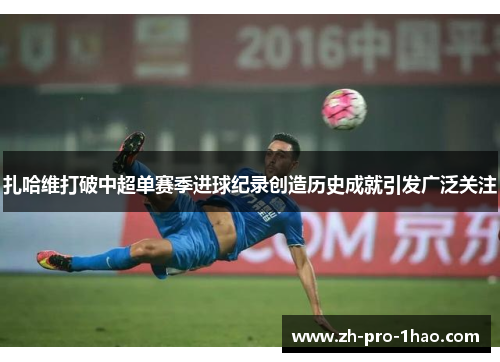 扎哈维打破中超单赛季进球纪录创造历史成就引发广泛关注